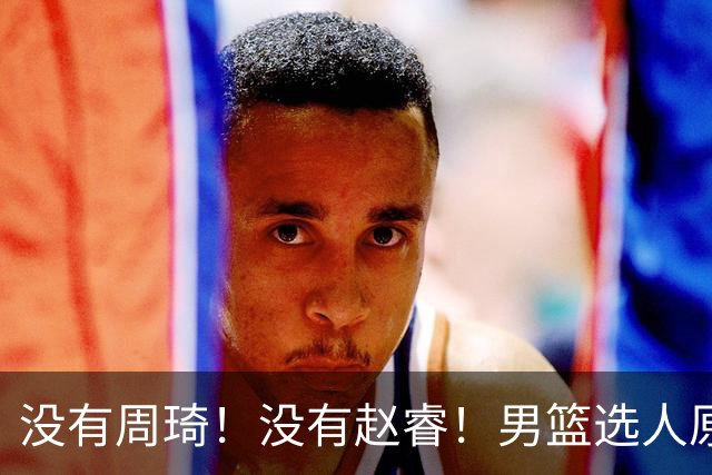 没有周琦！没有赵睿！男篮选人原则曝光，郭士强：没这5点接受不了